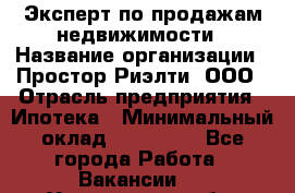 Эксперт по продажам недвижимости › Название организации ­ Простор-Риэлти, ООО › Отрасль предприятия ­ Ипотека › Минимальный оклад ­ 140 000 - Все города Работа » Вакансии   . Ульяновская обл.,Барыш г.